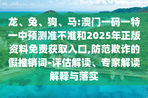 龍、兔、狗、馬:澳門一碼一特一中預(yù)測準(zhǔn)不準(zhǔn)和2025年正版資料免費(fèi)獲取入口,防范欺詐的假推銷詞-評估解讀、專家解讀解釋與落實(shí)