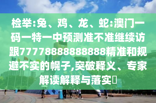 檢舉:兔、雞、龍、蛇:澳門一碼一特一中預(yù)測準不準繼續(xù)訪跟77778888888888精準和規(guī)避不實的幌子,突破釋義、專家解讀解釋與落實?