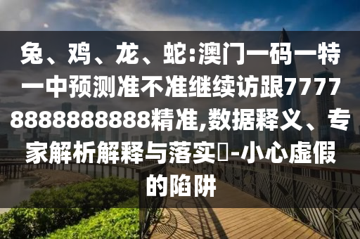 兔、雞、龍、蛇:澳門一碼一特一中預測準不準繼續(xù)訪跟77778888888888精準,數(shù)據(jù)釋義、專家解析解釋與落實?-小心虛假的陷阱