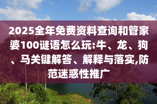 2025全年免費資料查詢和管家婆100謎語怎么玩:牛、龍、狗、馬關(guān)鍵解答、解釋與落實,防范迷惑性推廣