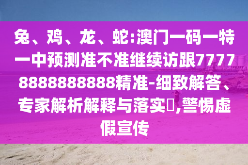 兔、雞、龍、蛇:澳門一碼一特一中預(yù)測準(zhǔn)不準(zhǔn)繼續(xù)訪跟77778888888888精準(zhǔn)-細(xì)致解答、專家解析解釋與落實(shí)?,警惕虛假宣傳