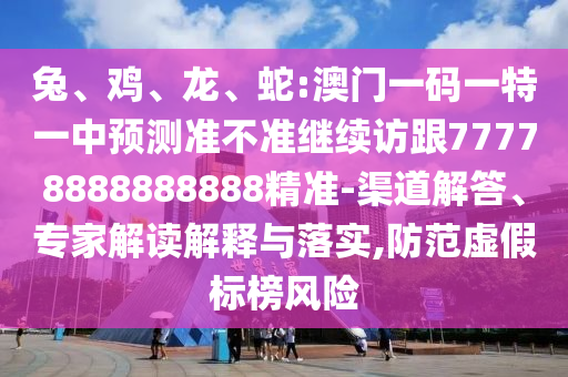 兔、雞、龍、蛇:澳門一碼一特一中預測準不準繼續(xù)訪跟77778888888888精準-渠道解答、專家解讀解釋與落實,防范虛假標榜風險