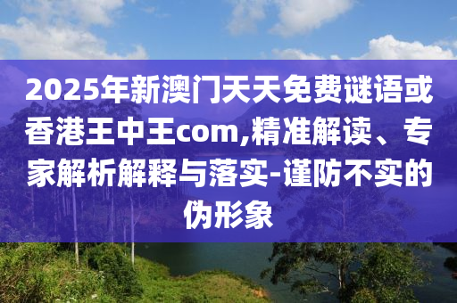 2025年新澳門(mén)天天免費(fèi)謎語(yǔ)或香港王中王com,精準(zhǔn)解讀、專家解析解釋與落實(shí)-謹(jǐn)防不實(shí)的偽形象