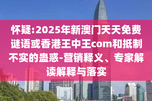 懷疑:2025年新澳門天天免費(fèi)謎語或香港王中王com和抵制不實的蠱惑-營銷釋義、專家解讀解釋與落實