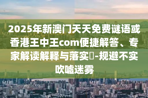 2025年新澳門(mén)天天免費(fèi)謎語(yǔ)或香港王中王com便捷解答、專(zhuān)家解讀解釋與落實(shí)?-規(guī)避不實(shí)吹噓迷霧