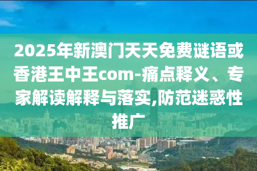 2025年新澳門天天免費謎語或香港王中王com-痛點釋義、專家解讀解釋與落實,防范迷惑性推廣