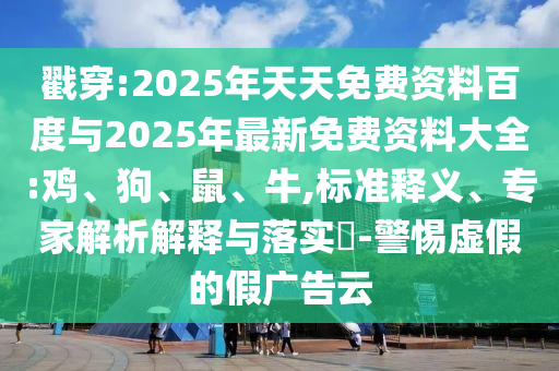 戳穿:2025年天天免費(fèi)資料百度與2025年最新免費(fèi)資料大全:雞、狗、鼠、牛,標(biāo)準(zhǔn)釋義、專家解析解釋與落實(shí)?-警惕虛假的假廣告云