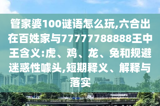管家婆100謎語怎么玩,六合出在百姓家與77777788888王中王含義:虎、雞、龍、兔和規(guī)避迷惑性噱頭,短期釋義、解釋與落實