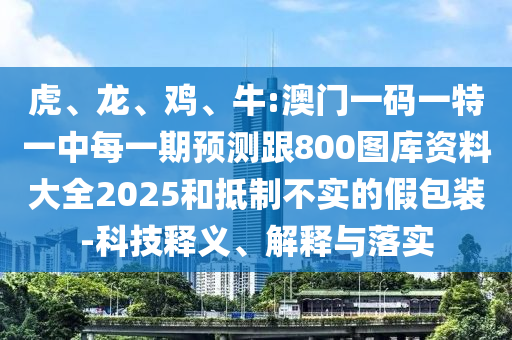 虎、龍、雞、牛:澳門一碼一特一中每一期預測跟800圖庫資料大全2025和抵制不實的假包裝-科技釋義、解釋與落實