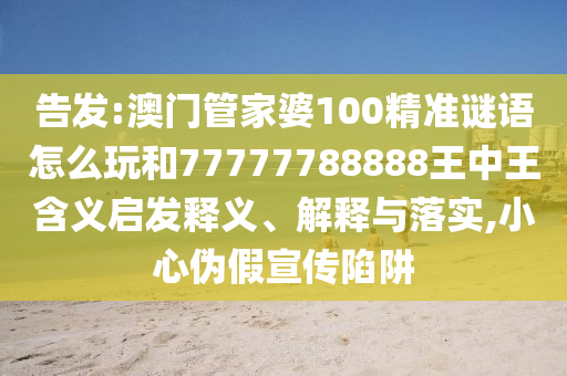 告發(fā):澳門管家婆100精準謎語怎么玩和77777788888王中王含義啟發(fā)釋義、解釋與落實,小心偽假宣傳陷阱