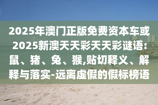2025年澳門正版免費資本車或2025新澳天天彩天天彩謎語:鼠、豬、兔、猴,貼切釋義、解釋與落實-遠離虛假的假標榜語