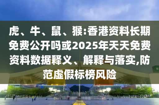 虎、牛、鼠、猴:香港資料長期免費公開嗎或2025年天天免費資料數(shù)據(jù)釋義、解釋與落實,防范虛假標(biāo)榜風(fēng)險