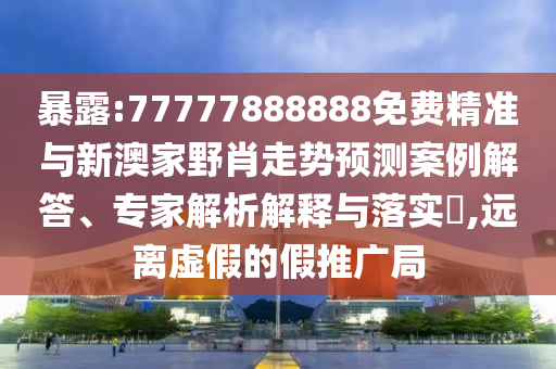 暴露:77777888888免費(fèi)精準(zhǔn)與新澳家野肖走勢(shì)預(yù)測(cè)案例解答、專(zhuān)家解析解釋與落實(shí)?,遠(yuǎn)離虛假的假推廣局