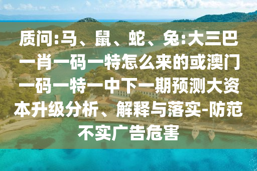 質(zhì)問:馬、鼠、蛇、兔:大三巴一肖一碼一特怎么來的或澳門一碼一特一中下一期預(yù)測大資本升級(jí)分析、解釋與落實(shí)-防范不實(shí)廣告危害