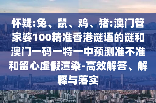 懷疑:兔、鼠、雞、豬:澳門管家婆100精準(zhǔn)香港謎語的謎和澳門一碼一特一中預(yù)測準(zhǔn)不準(zhǔn)和留心虛假渲染-高效解答、解釋與落實