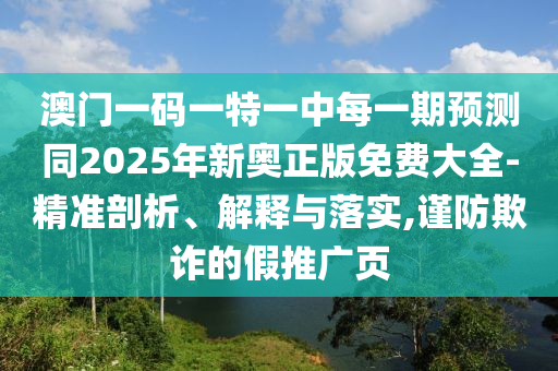 澳門一碼一特一中每一期預(yù)測同2025年新奧正版免費大全-精準(zhǔn)剖析、解釋與落實,謹(jǐn)防欺詐的假推廣頁