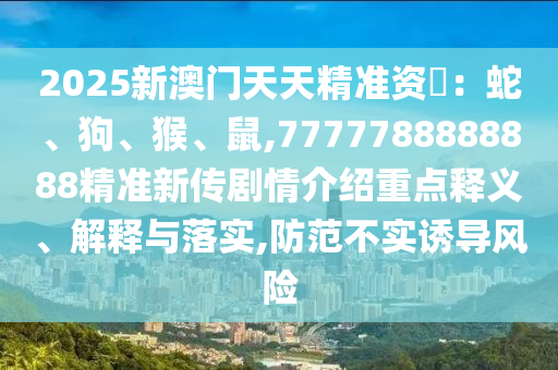 2025新澳門天天精準資枓:蛇、狗、猴、鼠,7777788888888精準新傳劇情介紹重點釋義、解釋與落實,防范不實誘導(dǎo)風(fēng)險