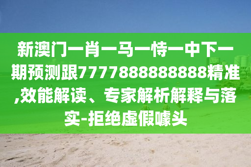 新澳門一肖一馬一恃一中下一期預測跟7777888888888精準,效能解讀、專家解析解釋與落實-拒絕虛假噱頭