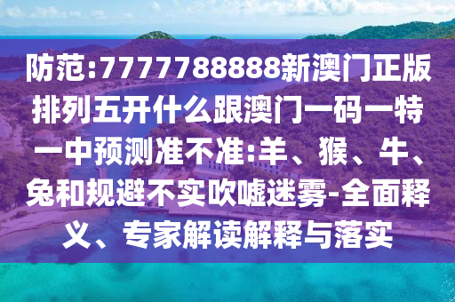 防范:7777788888新澳門(mén)正版排列五開(kāi)什么跟澳門(mén)一碼一特一中預(yù)測(cè)準(zhǔn)不準(zhǔn):羊、猴、牛、兔和規(guī)避不實(shí)吹噓迷霧-全面釋義、專(zhuān)家解讀解釋與落實(shí)