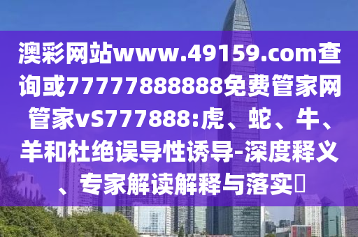 澳彩網(wǎng)站www.49159.соm查詢或77777888888免費管家網(wǎng)管家vS777888:虎、蛇、牛、羊和杜絕誤導性誘導-深度釋義、專家解讀解釋與落實?