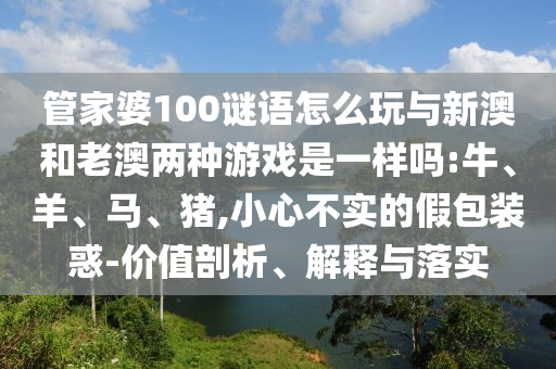 管家婆100謎語怎么玩與新澳和老澳兩種游戲是一樣嗎:牛、羊、馬、豬,小心不實的假包裝惑-價值剖析、解釋與落實