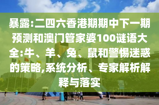 暴露:二四六香港期期中下一期預測和澳門管家婆100謎語大全:牛、羊、兔、鼠和警惕迷惑的策略,系統(tǒng)分析、專家解析解釋與落實
