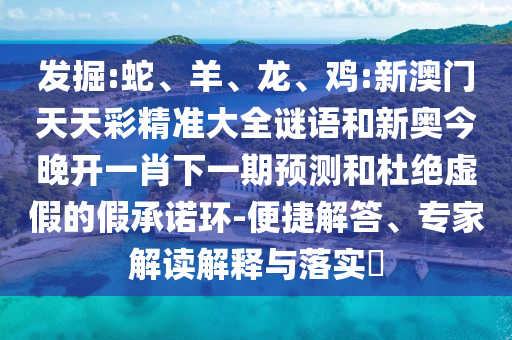 發(fā)掘:蛇、羊、龍、雞:新澳門天天彩精準大全謎語和新奧今晚開一肖下一期預測和杜絕虛假的假承諾環(huán)-便捷解答、專家解讀解釋與落實?