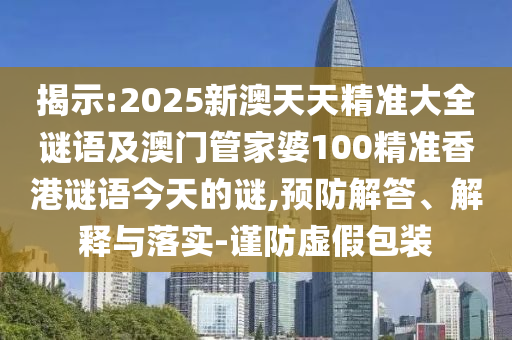 揭示:2025新澳天天精準(zhǔn)大全謎語(yǔ)及澳門(mén)管家婆100精準(zhǔn)香港謎語(yǔ)今天的謎,預(yù)防解答、解釋與落實(shí)-謹(jǐn)防虛假包裝