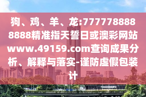 狗、雞、羊、龍:7777788888888精準(zhǔn)指天誓日或澳彩網(wǎng)站www.49159.соm查詢成果分析、解釋與落實(shí)-謹(jǐn)防虛假包裝計(jì)