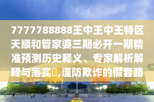 7777788888王中王中王特區(qū)天順和管家婆三期必開一期精準預(yù)測歷史釋義、專家解析解釋與落實?,謹防欺詐的假套路