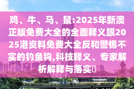 雞、牛、馬、鼠:2025年新澳正版免費(fèi)大全的全面釋義跟2025港資料免費(fèi)大全反和警惕不實(shí)的釣魚(yú)鉤,科技釋義、專家解析解釋與落實(shí)?