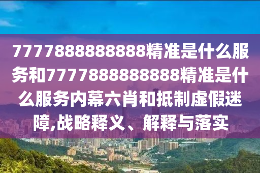 7777888888888精準(zhǔn)是什么服務(wù)和7777888888888精準(zhǔn)是什么服務(wù)內(nèi)幕六肖和抵制虛假迷障,戰(zhàn)略釋義、解釋與落實(shí)