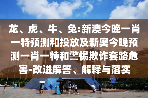 龍、虎、牛、兔:新澳今晚一肖一特預(yù)測和投放及新奧今晚預(yù)測一肖一特和警惕欺詐套路危害-改進解答、解釋與落實