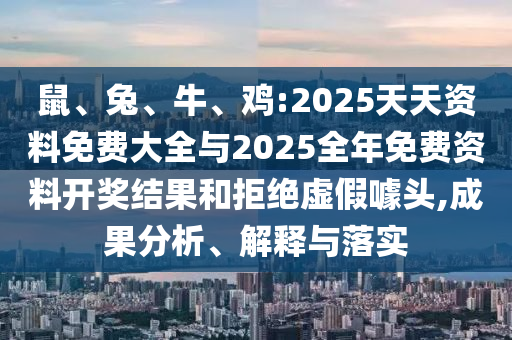 鼠、兔、牛、雞:2025天天資料免費(fèi)大全與2025全年免費(fèi)資料開(kāi)獎(jiǎng)結(jié)果和拒絕虛假噱頭,成果分析、解釋與落實(shí)
