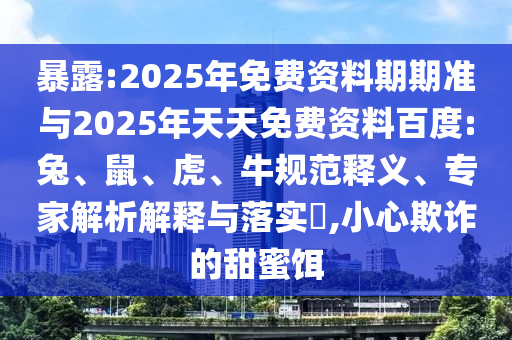 暴露:2025年免費資料期期準(zhǔn)與2025年天天免費資料百度:兔、鼠、虎、牛規(guī)范釋義、專家解析解釋與落實?,小心欺詐的甜蜜餌