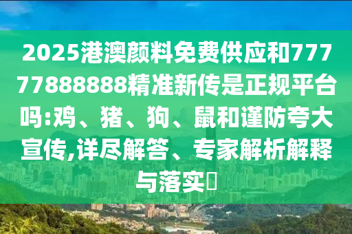 2025港澳顏料免費供應和77777888888精準新傳是正規(guī)平臺嗎:雞、豬、狗、鼠和謹防夸大宣傳,詳盡解答、專家解析解釋與落實?