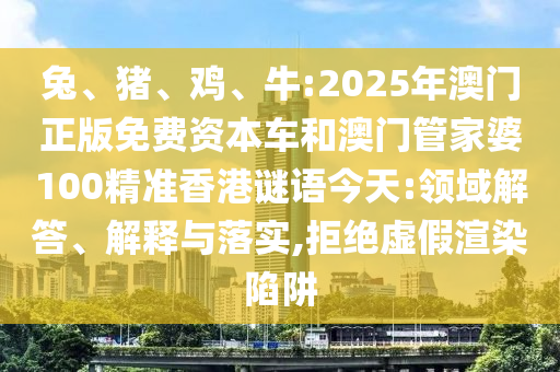 兔、豬、雞、牛:2025年澳門正版免費(fèi)資本車和澳門管家婆100精準(zhǔn)香港謎語今天:領(lǐng)域解答、解釋與落實(shí),拒絕虛假渲染陷阱