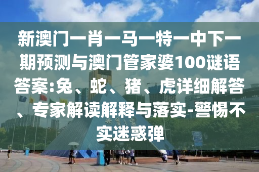 新澳門一肖一馬一特一中下一期預(yù)測(cè)與澳門管家婆100謎語答案:兔、蛇、豬、虎詳細(xì)解答、專家解讀解釋與落實(shí)-警惕不實(shí)迷惑彈