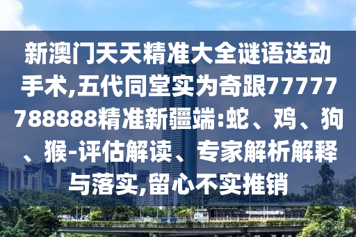 新澳門天天精準大全謎語送動手術,五代同堂實為奇跟77777788888精準新疆端:蛇、雞、狗、猴-評估解讀、專家解析解釋與落實,留心不實推銷