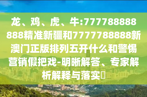 龍、雞、虎、牛:777788888888精準新疆和7777788888新澳門正版排列五開什么和警惕營銷假把戲-明晰解答、專家解析解釋與落實?