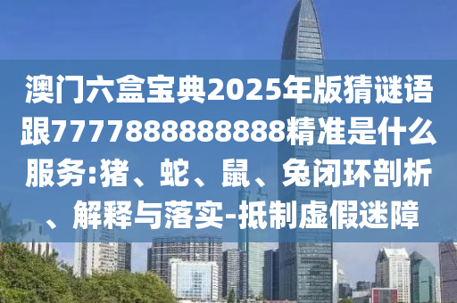 澳門六盒寶典2025年版猜謎語(yǔ)跟7777888888888精準(zhǔn)是什么服務(wù):豬、蛇、鼠、兔閉環(huán)剖析、解釋與落實(shí)-抵制虛假迷障