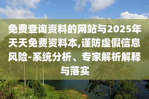 免費查詢資料的網(wǎng)站與2025年天天免費資料本,謹防虛假信息風險-系統(tǒng)分析、專家解析解釋與落實