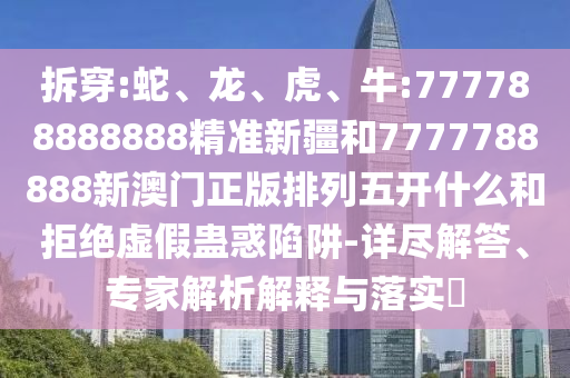 拆穿:蛇、龍、虎、牛:777788888888精準新疆和7777788888新澳門正版排列五開什么和拒絕虛假蠱惑陷阱-詳盡解答、專家解析解釋與落實?