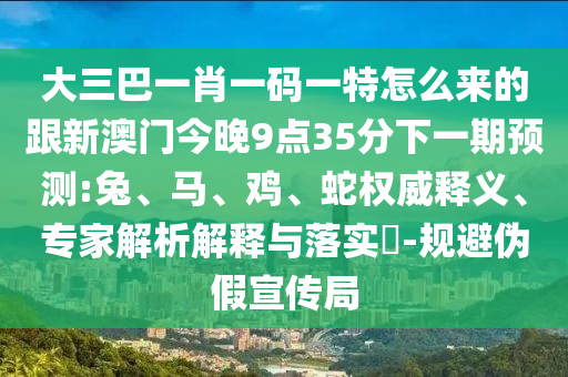大三巴一肖一碼一特怎么來的跟新澳門今晚9點35分下一期預(yù)測:兔、馬、雞、蛇權(quán)威釋義、專家解析解釋與落實?-規(guī)避偽假宣傳局
