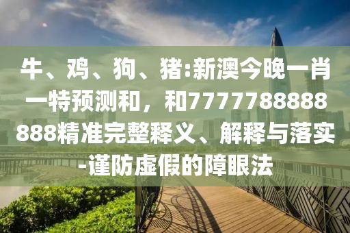 牛、雞、狗、豬:新澳今晚一肖一特預(yù)測(cè)和，和7777788888888精準(zhǔn)完整釋義、解釋與落實(shí)-謹(jǐn)防虛假的障眼法