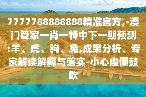 7777788888888精準(zhǔn)官方,-澳門管家一肖一特中下一期預(yù)測(cè):羊、虎、狗、兔,成果分析、專家解讀解釋與落實(shí)-小心虛假鼓吹