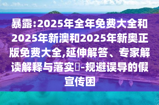 暴露:2025年全年免費(fèi)大全和2025年新澳和2025年新奧正版免費(fèi)大全,延伸解答、專家解讀解釋與落實(shí)?-規(guī)避誤導(dǎo)的假宣傳困