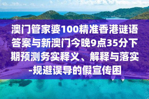 澳門管家婆100精準香港謎語答案與新澳門今晚9點35分下期預測務實釋義、解釋與落實-規(guī)避誤導的假宣傳困