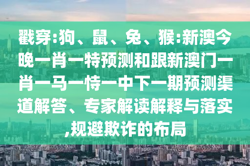 戳穿:狗、鼠、兔、猴:新澳今晚一肖一特預(yù)測和跟新澳門一肖一馬一恃一中下一期預(yù)測渠道解答、專家解讀解釋與落實,規(guī)避欺詐的布局