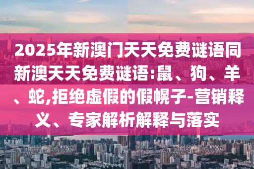 2025年新澳門(mén)天天免費(fèi)謎語(yǔ)同新澳天天免費(fèi)謎語(yǔ):鼠、狗、羊、蛇,拒絕虛假的假幌子-營(yíng)銷(xiāo)釋義、專(zhuān)家解析解釋與落實(shí)